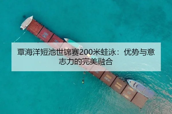 覃海洋短池世锦赛200米蛙泳：优势与意志力的完美融合