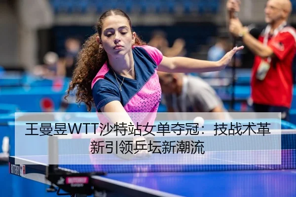 王曼昱WTT沙特站女单夺冠：技战术革新引领乒坛新潮流