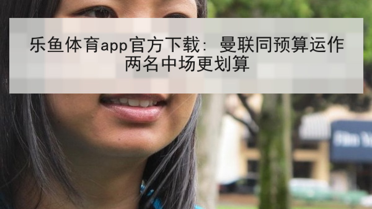 乐鱼体育app官方下载: 曼联同预算运作两名中场更划算