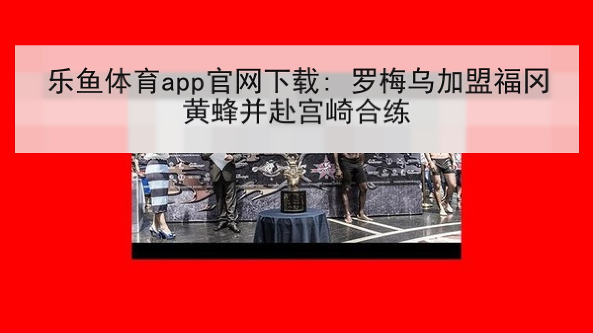乐鱼体育app官网下载: 罗梅乌加盟福冈黄蜂并赴宫崎合练 乐鱼体育app官网下载: 罗梅乌加盟福冈黄蜂并赴宫崎合练
