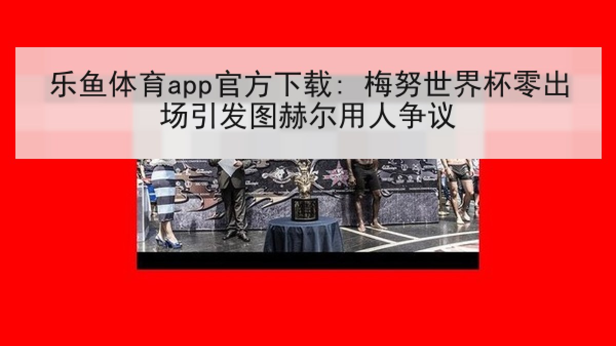乐鱼体育app官方下载: 梅努世界杯零出场引发图赫尔用人争议