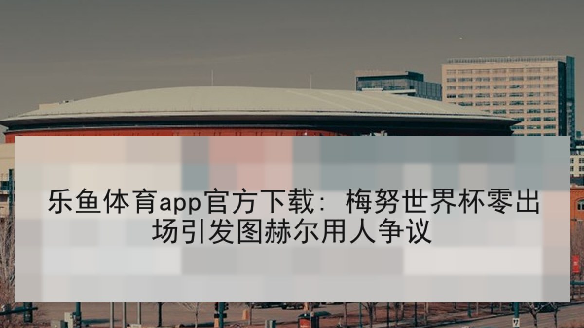 乐鱼体育app官方下载: 梅努世界杯零出场引发图赫尔用人争议