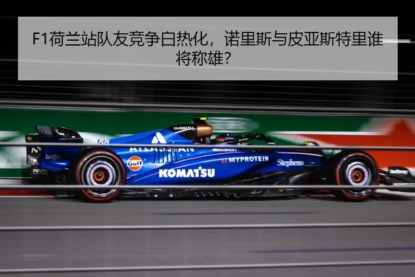 F1荷兰站队友竞争白热化，诺里斯与皮亚斯特里谁将称雄？