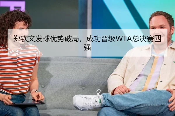 郑钦文发球优势破局，成功晋级WTA总决赛四强