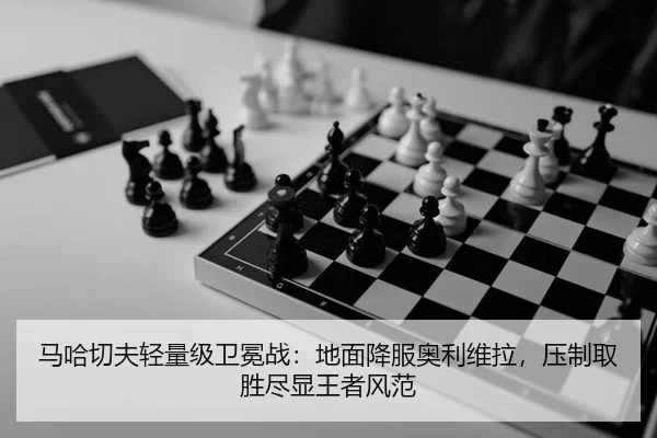 马哈切夫轻量级卫冕战：地面降服奥利维拉，压制取胜尽显王者风范