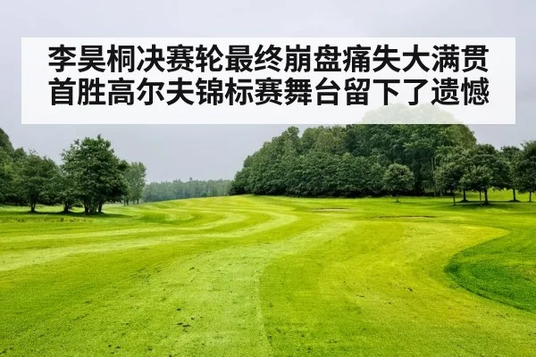 李昊桐决赛轮最终崩盘痛失大满贯首胜高尔夫锦标赛舞台留下了遗憾