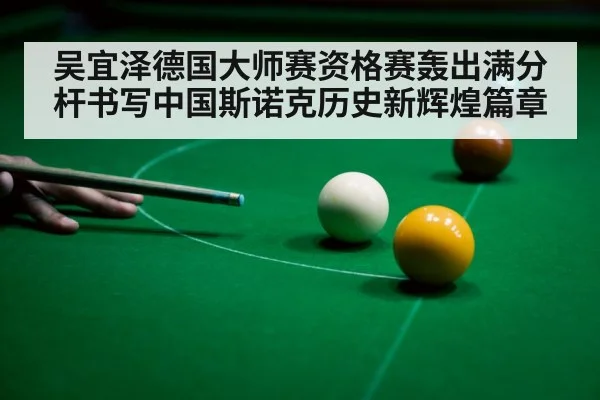 吴宜泽德国大师赛资格赛轰出满分杆书写中国斯诺克历史新辉煌篇章