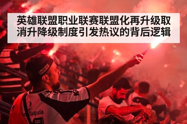 英雄联盟职业联赛联盟化再升级取消升降级制度引发热议的背后逻辑