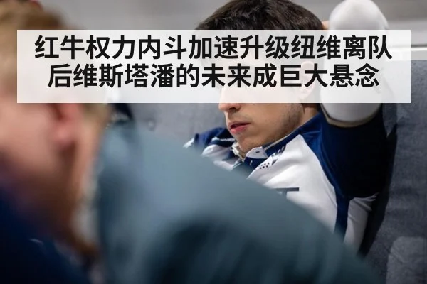 红牛权力内斗加速升级纽维离队后维斯塔潘的未来成巨大悬念