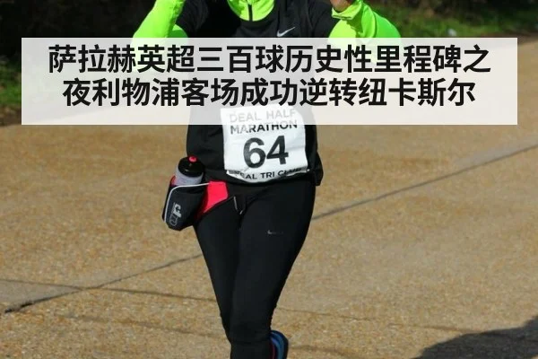萨拉赫英超三百球历史性里程碑之夜利物浦客场成功逆转纽卡斯尔