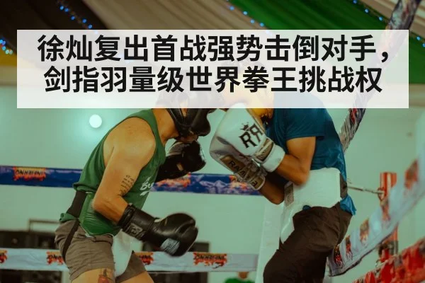 徐灿复出首战强势击倒对手,剑指羽量级世界拳王挑战权