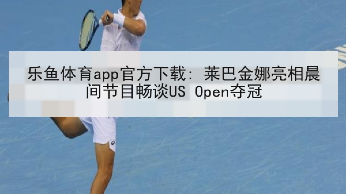 乐鱼体育app官方下载: 莱巴金娜亮相晨间节目畅谈US Open夺冠
