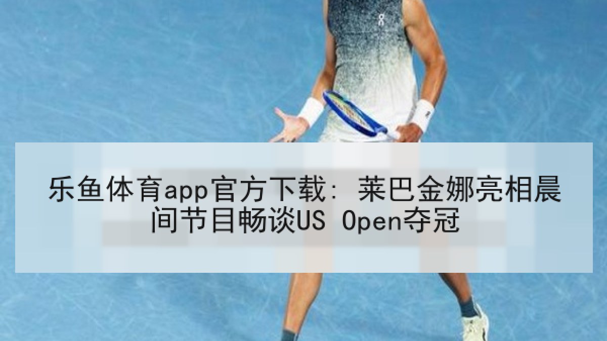 乐鱼体育app官方下载: 莱巴金娜亮相晨间节目畅谈US Open夺冠