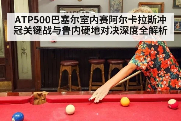 ATP500巴塞尔室内赛阿尔卡拉斯冲冠关键战与鲁内硬地对决深度全解析