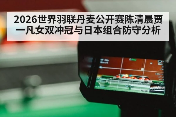 2026世界羽联丹麦公开赛陈清晨贾一凡女双冲冠与日本组合防守分析
