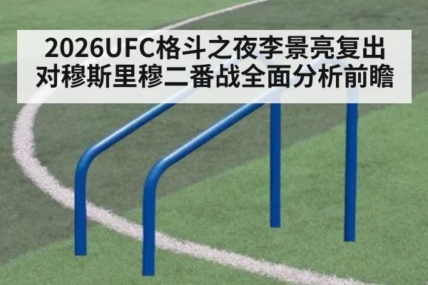 2026UFC格斗之夜李景亮复出对穆斯里穆二番战全面分析前瞻
